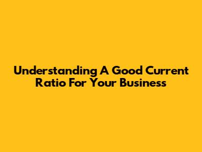 Understanding A Good Current Ratio For Your Business