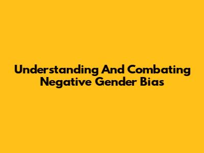 Understanding And Combating Negative Gender Bias