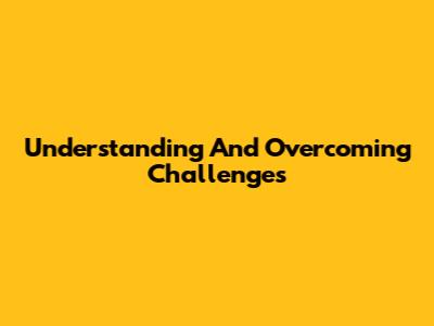 Understanding And Overcoming Challenges