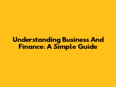 Understanding Business And Finance: A Simple Guide