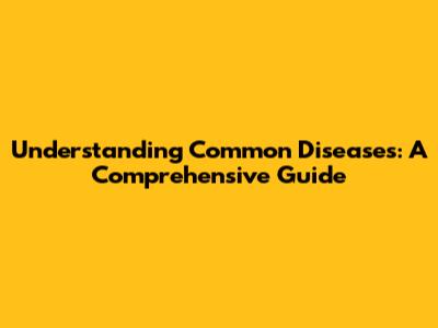 Understanding Common Diseases: A Comprehensive Guide