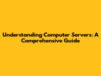 Understanding Computer Servers: A Comprehensive Guide