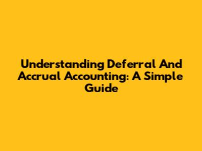 Understanding Deferral And Accrual Accounting: A Simple Guide