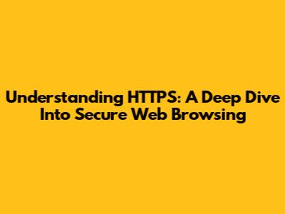 Understanding HTTPS: A Deep Dive Into Secure Web Browsing