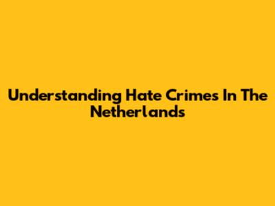 Understanding Hate Crimes In The Netherlands