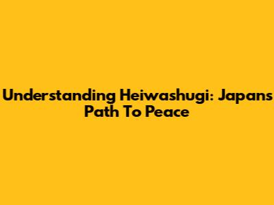 Understanding Heiwashugi: Japan's Path To Peace