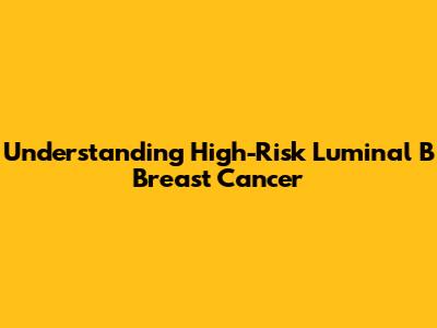 Understanding High-Risk Luminal B Breast Cancer