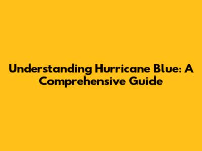 Understanding Hurricane Blue: A Comprehensive Guide