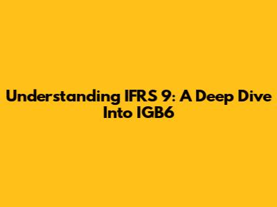 Understanding IFRS 9: A Deep Dive Into IGB6