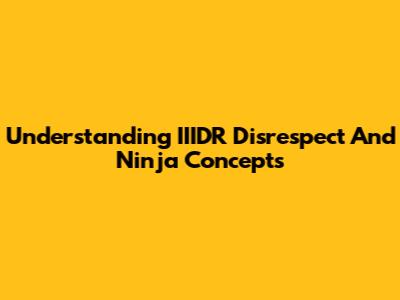 Understanding IIIDR Disrespect And Ninja Concepts