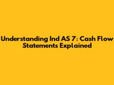 Understanding Ind AS 7: Cash Flow Statements Explained