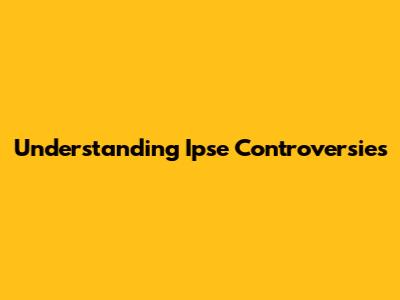 Understanding Ipse Controversies