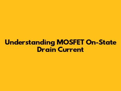 Understanding MOSFET On-State Drain Current