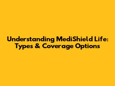 Understanding MediShield Life: Types & Coverage Options