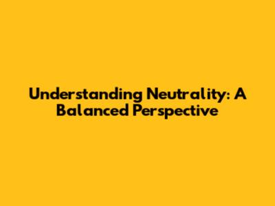 Understanding Neutrality: A Balanced Perspective