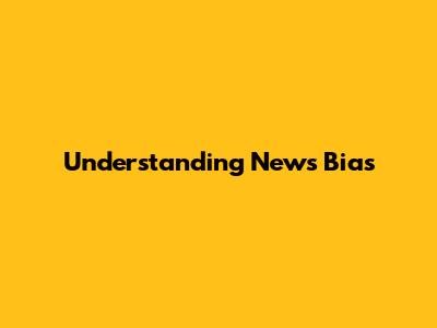 Understanding News Bias