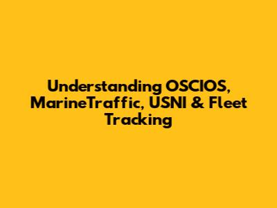 Understanding OSCIOS, MarineTraffic, USNI & Fleet Tracking