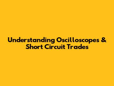 Understanding Oscilloscopes & Short Circuit Trades