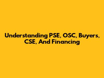 Understanding PSE, OSC, Buyers, CSE, And Financing