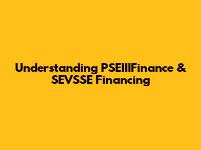 Understanding PSEIIIFinance & SEVSSE Financing
