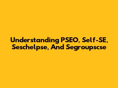 Understanding PSEO, Self-SE, Seschelpse, And Segroupscse