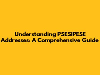 Understanding PSESIPESE Addresses: A Comprehensive Guide