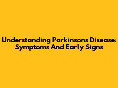 Understanding Parkinson's Disease: Symptoms And Early Signs