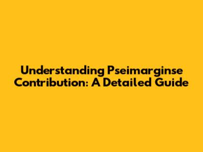 Understanding Pseimarginse Contribution: A Detailed Guide