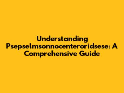 Understanding Psepselmsonnocenteroridsese: A Comprehensive Guide