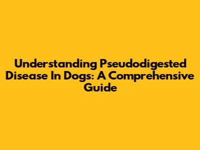Understanding Pseudodigested Disease In Dogs: A Comprehensive Guide