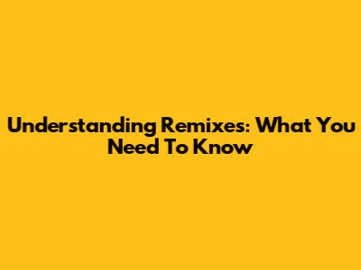 Understanding Remixes: What You Need To Know