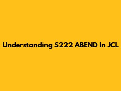 Understanding S222 ABEND In JCL