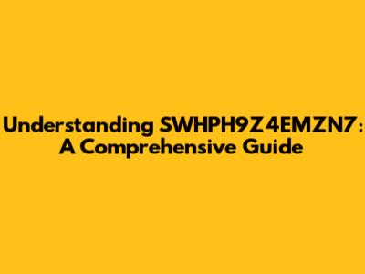 Understanding SWHPH9Z4EMZN7: A Comprehensive Guide