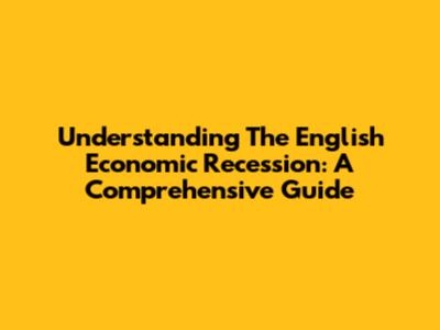 Understanding The English Economic Recession: A Comprehensive Guide