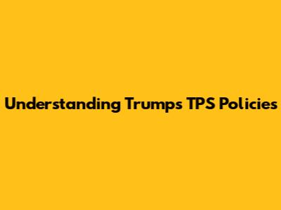 Understanding Trump's TPS Policies