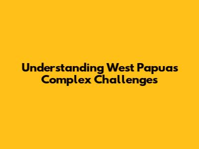 Understanding West Papua's Complex Challenges