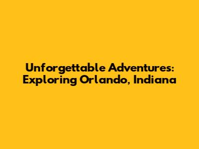Unforgettable Adventures: Exploring Orlando, Indiana