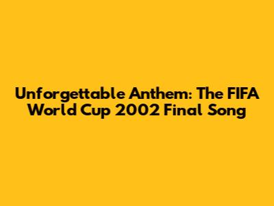 Unforgettable Anthem: The FIFA World Cup 2002 Final Song