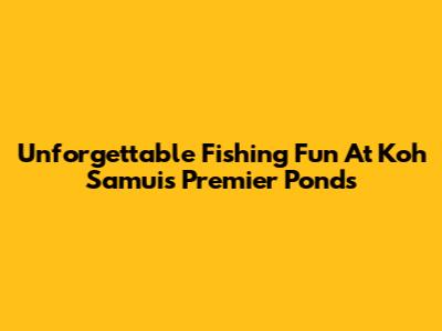Unforgettable Fishing Fun At Koh Samui's Premier Ponds