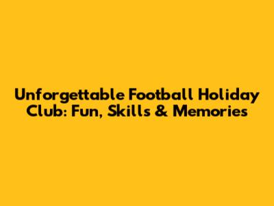 Unforgettable Football Holiday Club: Fun, Skills & Memories