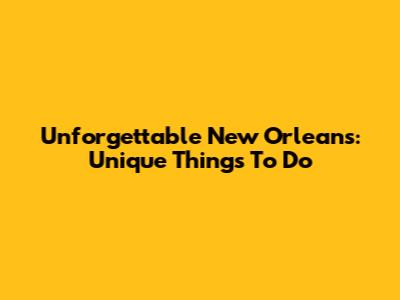 Unforgettable New Orleans: Unique Things To Do