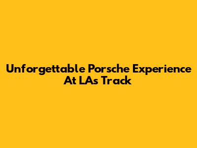 Unforgettable Porsche Experience At LA's Track