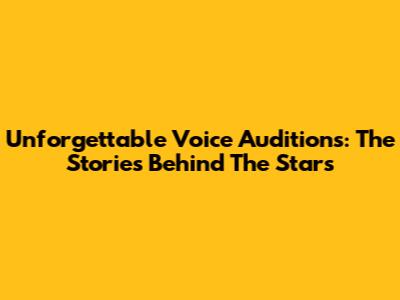 Unforgettable Voice Auditions: The Stories Behind The Stars
