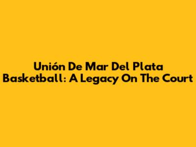 Unión De Mar Del Plata Basketball: A Legacy On The Court