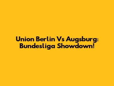 Union Berlin Vs Augsburg: Bundesliga Showdown!