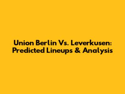 Union Berlin Vs. Leverkusen: Predicted Lineups & Analysis