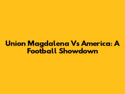 Union Magdalena Vs America: A Football Showdown