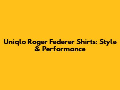 Uniqlo Roger Federer Shirts: Style & Performance
