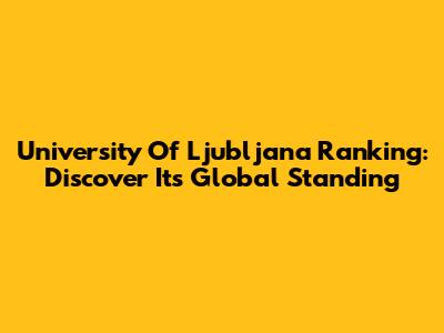 University Of Ljubljana Ranking: Discover Its Global Standing