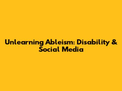 Unlearning Ableism: Disability & Social Media